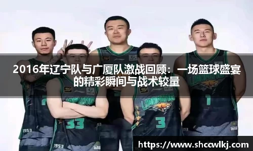 2016年辽宁队与广厦队激战回顾：一场篮球盛宴的精彩瞬间与战术较量